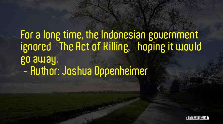 Joshua Oppenheimer Quotes: For A Long Time, The Indonesian Government Ignored 'the Act Of Killing,' Hoping It Would Go Away.