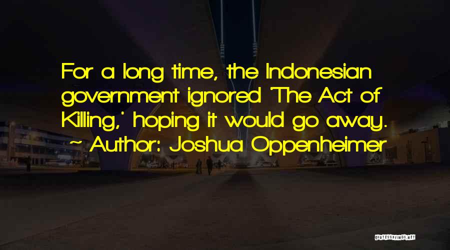 Joshua Oppenheimer Quotes: For A Long Time, The Indonesian Government Ignored 'the Act Of Killing,' Hoping It Would Go Away.
