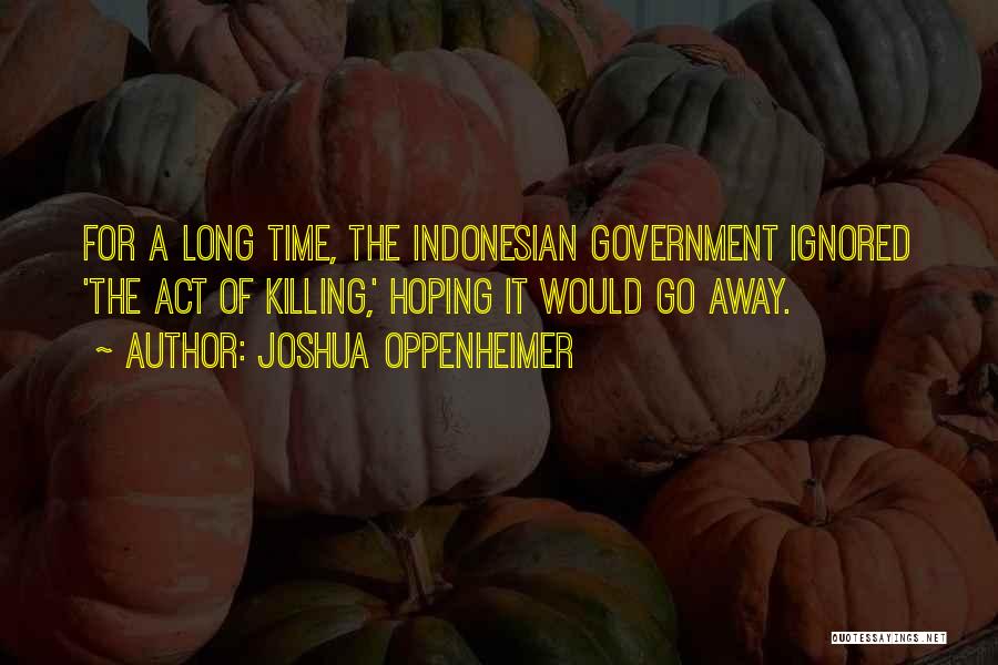 Joshua Oppenheimer Quotes: For A Long Time, The Indonesian Government Ignored 'the Act Of Killing,' Hoping It Would Go Away.