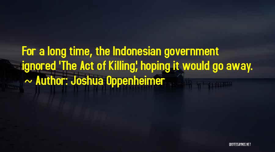 Joshua Oppenheimer Quotes: For A Long Time, The Indonesian Government Ignored 'the Act Of Killing,' Hoping It Would Go Away.