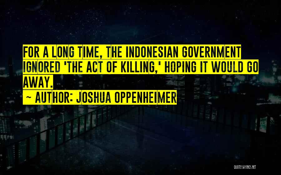 Joshua Oppenheimer Quotes: For A Long Time, The Indonesian Government Ignored 'the Act Of Killing,' Hoping It Would Go Away.