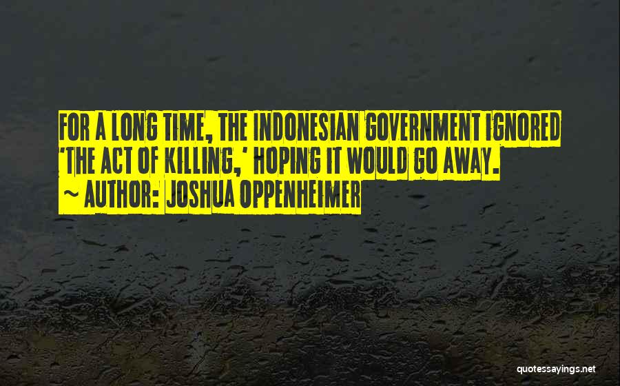 Joshua Oppenheimer Quotes: For A Long Time, The Indonesian Government Ignored 'the Act Of Killing,' Hoping It Would Go Away.