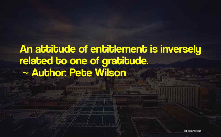 Pete Wilson Quotes: An Attitude Of Entitlement Is Inversely Related To One Of Gratitude.