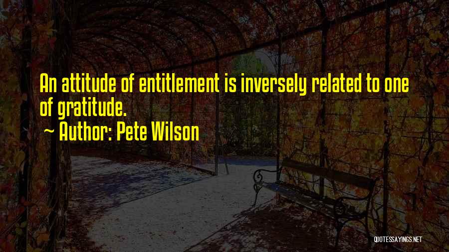 Pete Wilson Quotes: An Attitude Of Entitlement Is Inversely Related To One Of Gratitude.