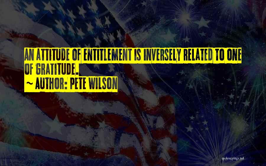Pete Wilson Quotes: An Attitude Of Entitlement Is Inversely Related To One Of Gratitude.