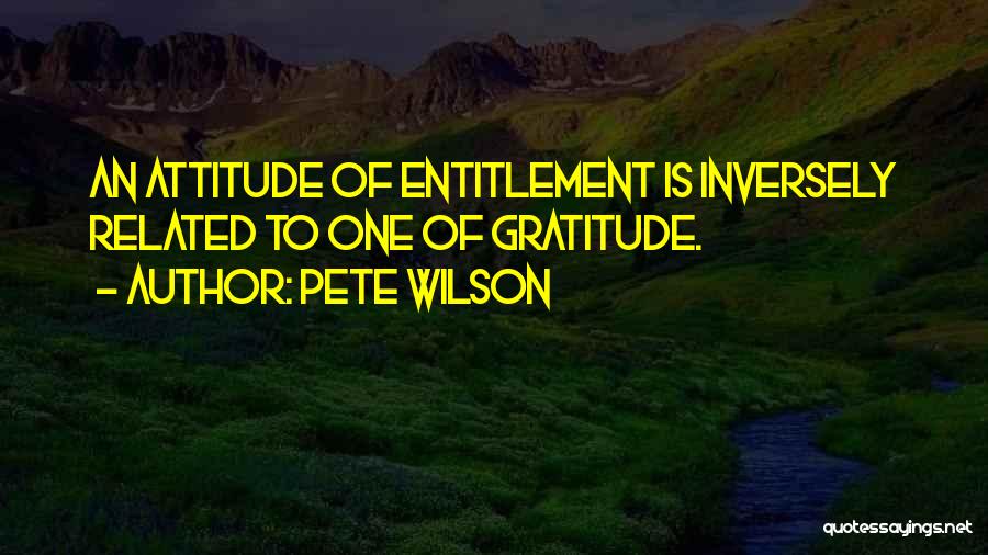 Pete Wilson Quotes: An Attitude Of Entitlement Is Inversely Related To One Of Gratitude.