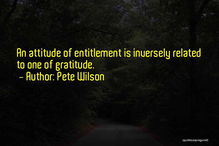 Pete Wilson Quotes: An Attitude Of Entitlement Is Inversely Related To One Of Gratitude.