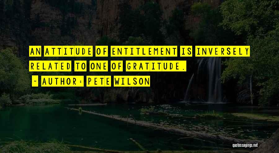 Pete Wilson Quotes: An Attitude Of Entitlement Is Inversely Related To One Of Gratitude.