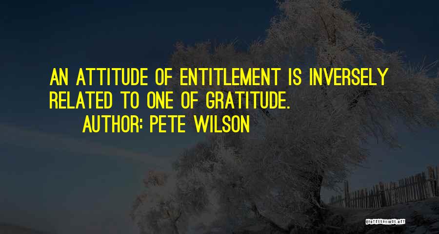Pete Wilson Quotes: An Attitude Of Entitlement Is Inversely Related To One Of Gratitude.