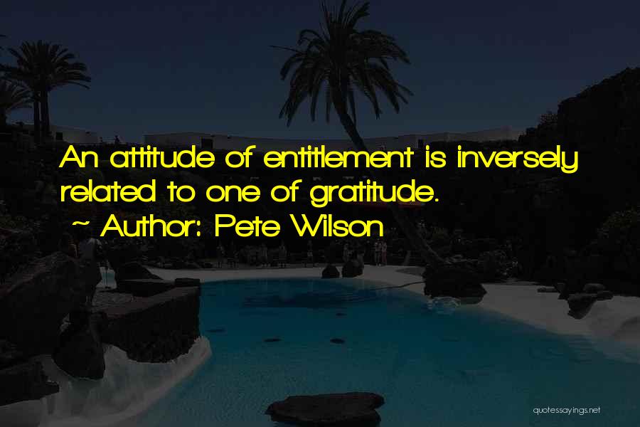 Pete Wilson Quotes: An Attitude Of Entitlement Is Inversely Related To One Of Gratitude.