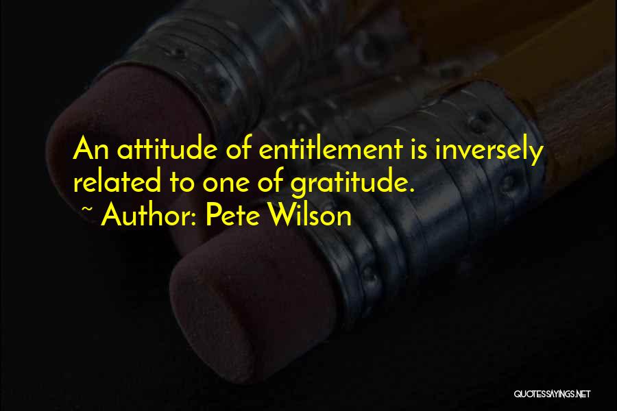 Pete Wilson Quotes: An Attitude Of Entitlement Is Inversely Related To One Of Gratitude.