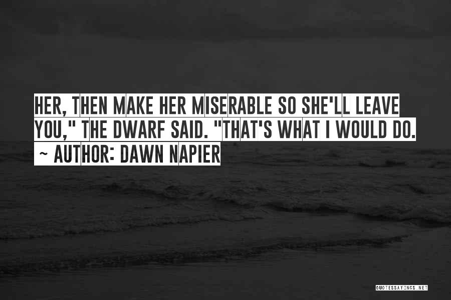 Dawn Napier Quotes: Her, Then Make Her Miserable So She'll Leave You, The Dwarf Said. That's What I Would Do.