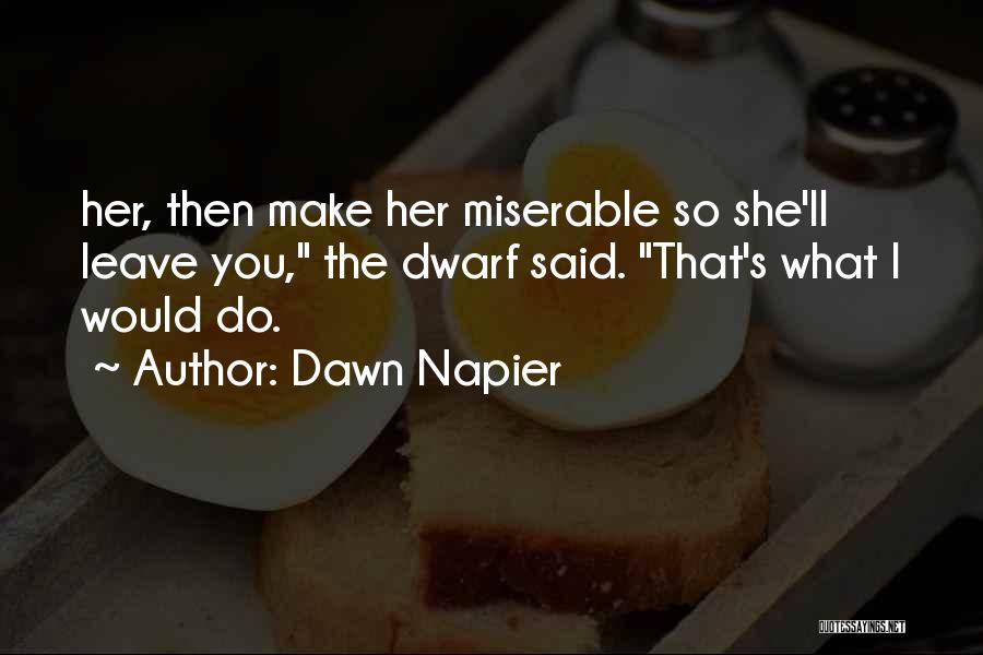 Dawn Napier Quotes: Her, Then Make Her Miserable So She'll Leave You, The Dwarf Said. That's What I Would Do.