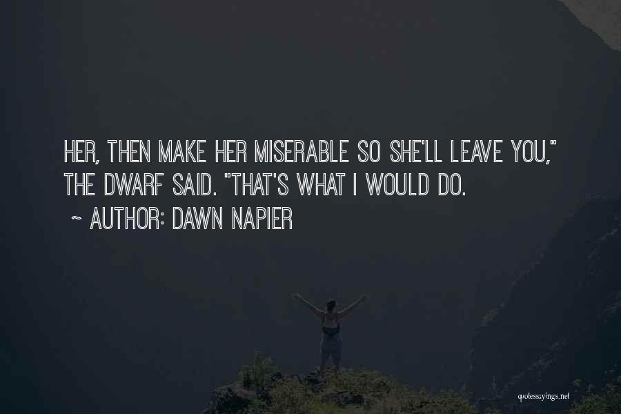 Dawn Napier Quotes: Her, Then Make Her Miserable So She'll Leave You, The Dwarf Said. That's What I Would Do.