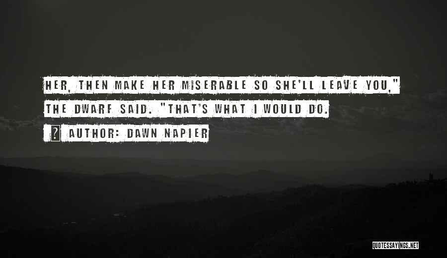 Dawn Napier Quotes: Her, Then Make Her Miserable So She'll Leave You, The Dwarf Said. That's What I Would Do.