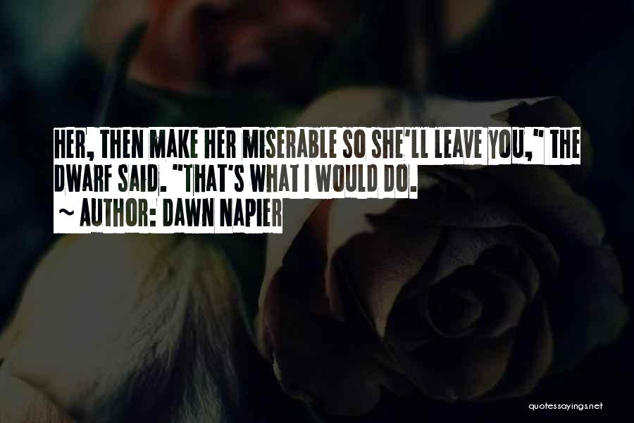 Dawn Napier Quotes: Her, Then Make Her Miserable So She'll Leave You, The Dwarf Said. That's What I Would Do.