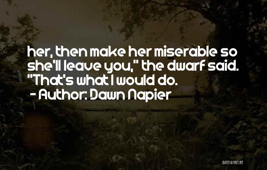 Dawn Napier Quotes: Her, Then Make Her Miserable So She'll Leave You, The Dwarf Said. That's What I Would Do.