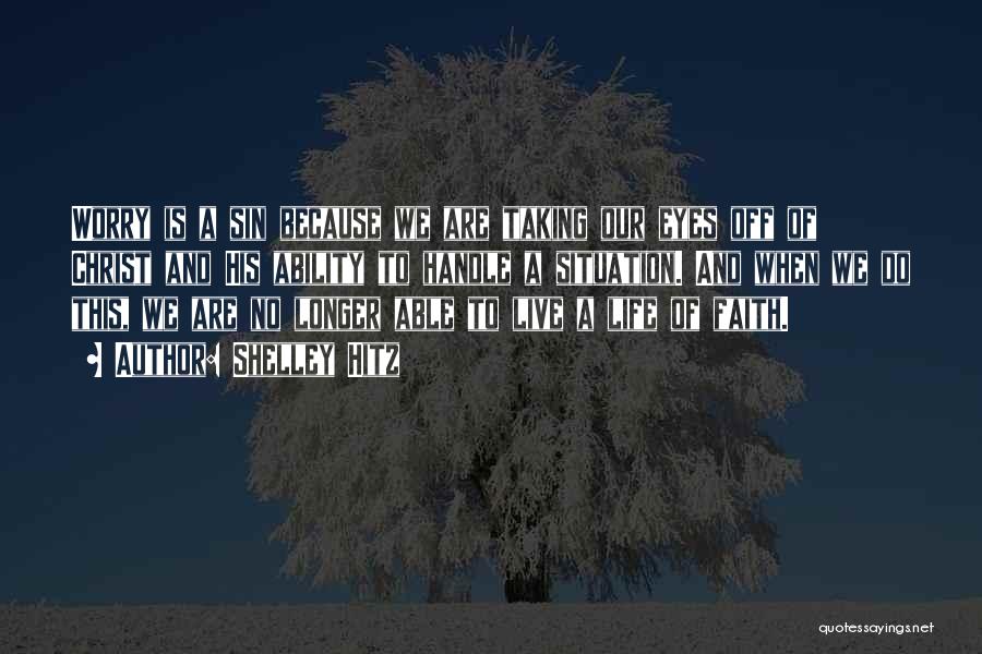 Shelley Hitz Quotes: Worry Is A Sin Because We Are Taking Our Eyes Off Of Christ And His Ability To Handle A Situation.