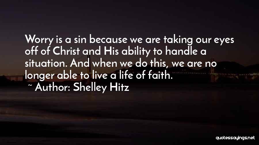 Shelley Hitz Quotes: Worry Is A Sin Because We Are Taking Our Eyes Off Of Christ And His Ability To Handle A Situation.