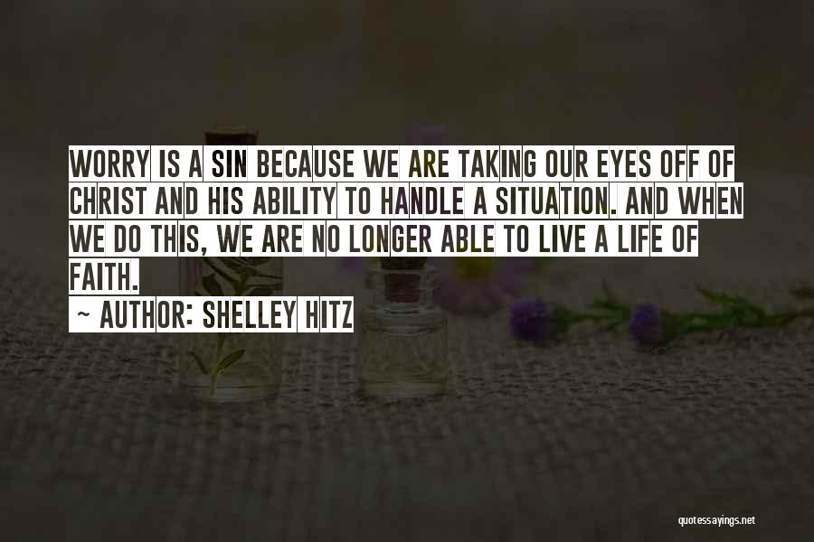 Shelley Hitz Quotes: Worry Is A Sin Because We Are Taking Our Eyes Off Of Christ And His Ability To Handle A Situation.