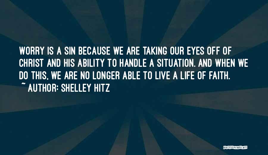 Shelley Hitz Quotes: Worry Is A Sin Because We Are Taking Our Eyes Off Of Christ And His Ability To Handle A Situation.