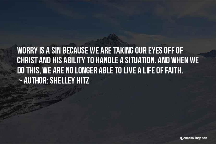 Shelley Hitz Quotes: Worry Is A Sin Because We Are Taking Our Eyes Off Of Christ And His Ability To Handle A Situation.