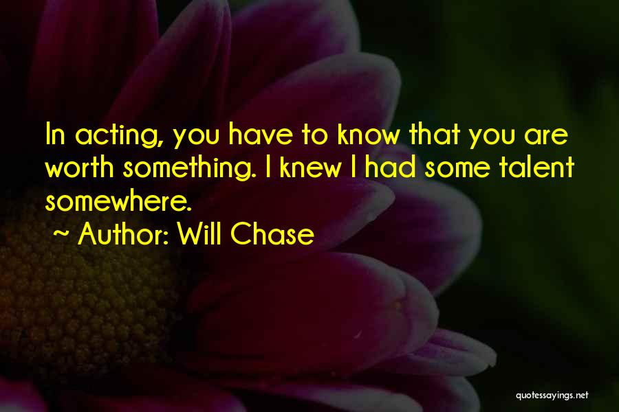 Will Chase Quotes: In Acting, You Have To Know That You Are Worth Something. I Knew I Had Some Talent Somewhere.