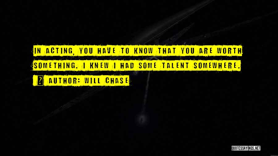 Will Chase Quotes: In Acting, You Have To Know That You Are Worth Something. I Knew I Had Some Talent Somewhere.