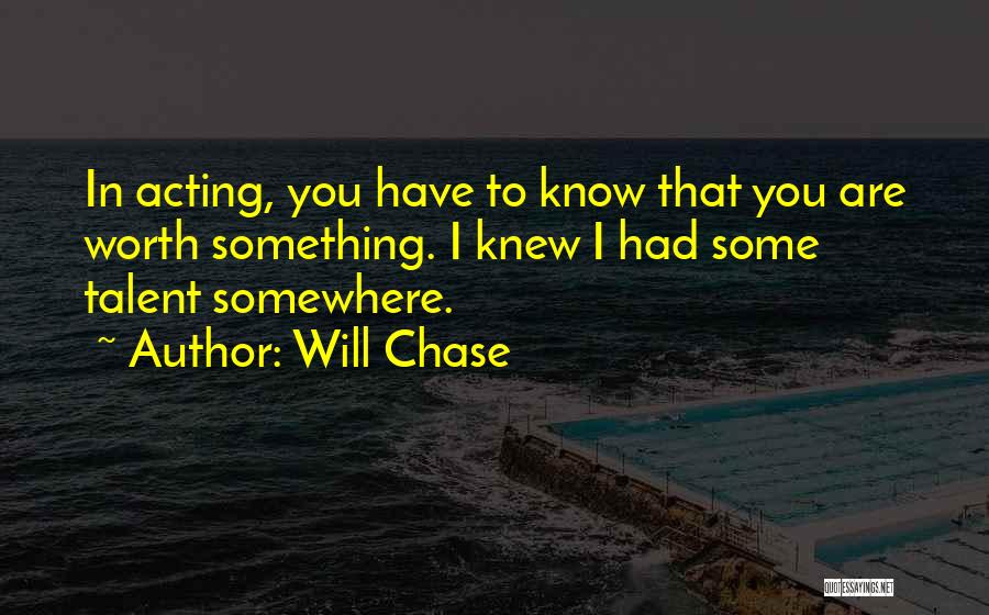 Will Chase Quotes: In Acting, You Have To Know That You Are Worth Something. I Knew I Had Some Talent Somewhere.