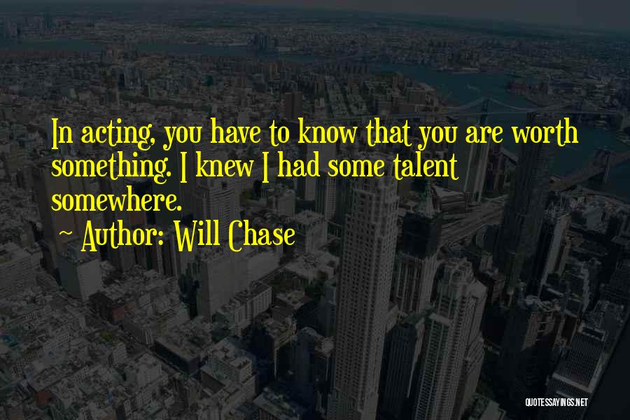 Will Chase Quotes: In Acting, You Have To Know That You Are Worth Something. I Knew I Had Some Talent Somewhere.
