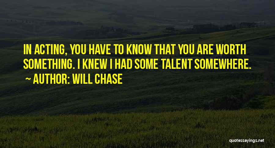 Will Chase Quotes: In Acting, You Have To Know That You Are Worth Something. I Knew I Had Some Talent Somewhere.
