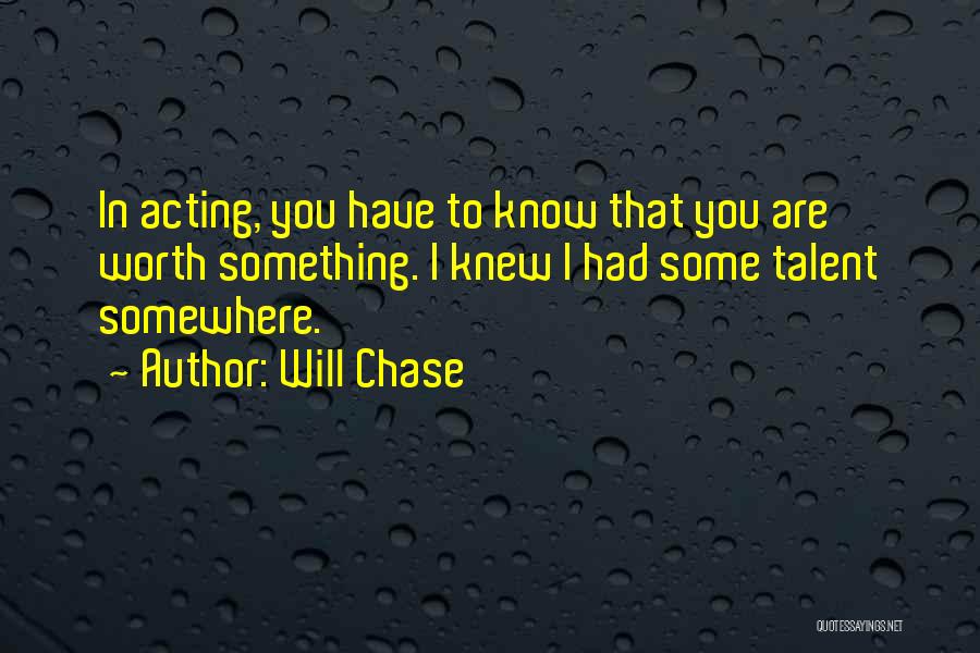 Will Chase Quotes: In Acting, You Have To Know That You Are Worth Something. I Knew I Had Some Talent Somewhere.