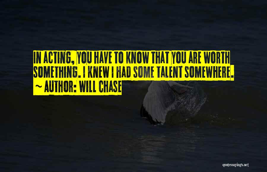 Will Chase Quotes: In Acting, You Have To Know That You Are Worth Something. I Knew I Had Some Talent Somewhere.