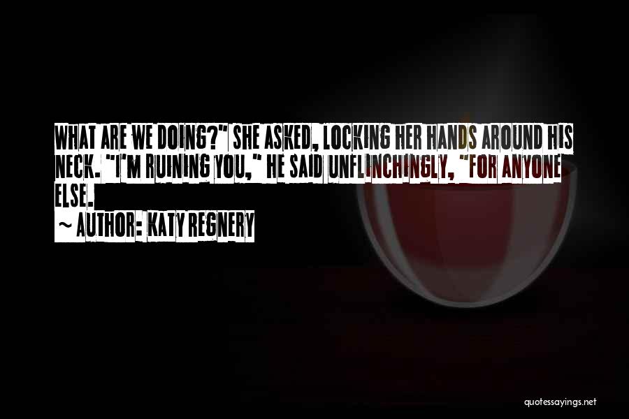 Katy Regnery Quotes: What Are We Doing? She Asked, Locking Her Hands Around His Neck. I'm Ruining You, He Said Unflinchingly, For Anyone