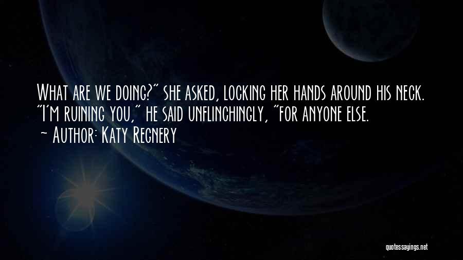 Katy Regnery Quotes: What Are We Doing? She Asked, Locking Her Hands Around His Neck. I'm Ruining You, He Said Unflinchingly, For Anyone