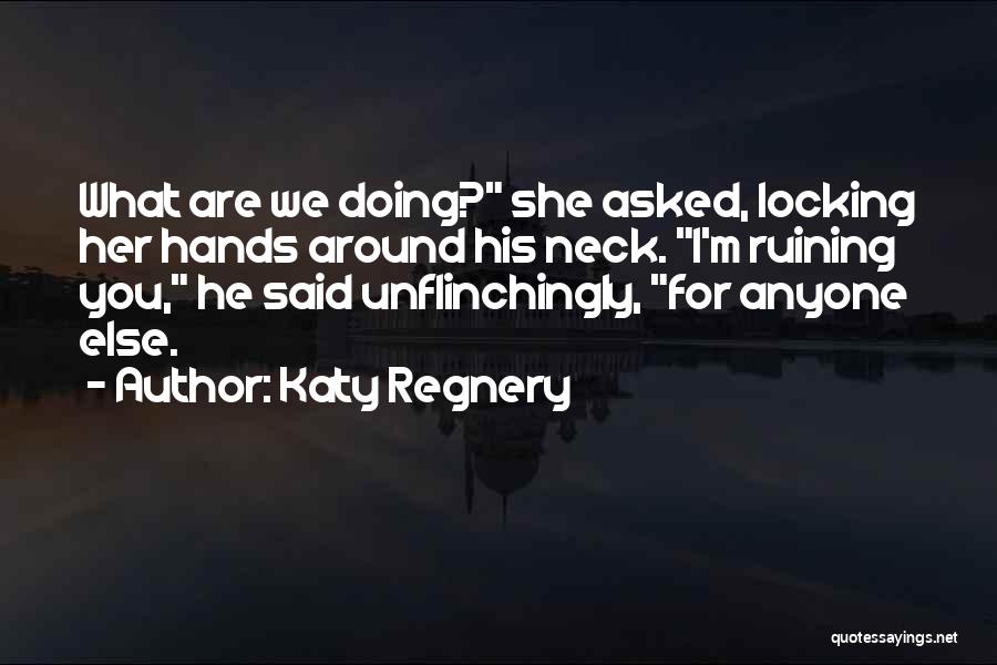 Katy Regnery Quotes: What Are We Doing? She Asked, Locking Her Hands Around His Neck. I'm Ruining You, He Said Unflinchingly, For Anyone