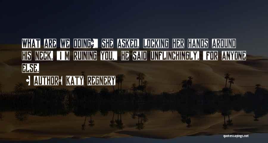 Katy Regnery Quotes: What Are We Doing? She Asked, Locking Her Hands Around His Neck. I'm Ruining You, He Said Unflinchingly, For Anyone