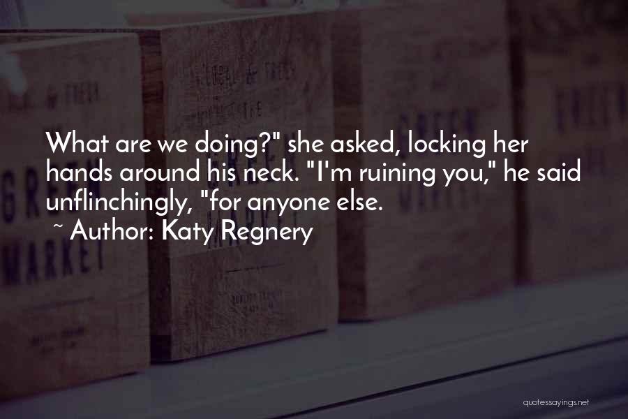 Katy Regnery Quotes: What Are We Doing? She Asked, Locking Her Hands Around His Neck. I'm Ruining You, He Said Unflinchingly, For Anyone