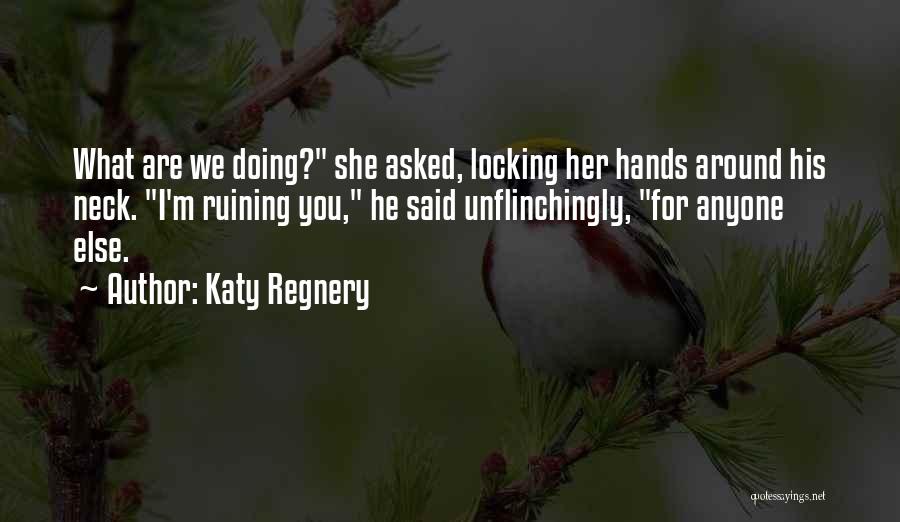 Katy Regnery Quotes: What Are We Doing? She Asked, Locking Her Hands Around His Neck. I'm Ruining You, He Said Unflinchingly, For Anyone