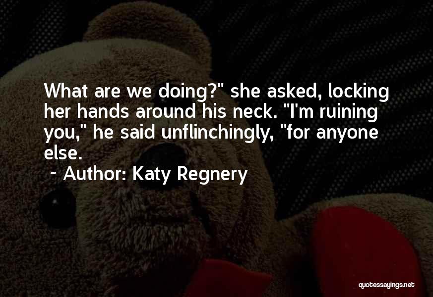 Katy Regnery Quotes: What Are We Doing? She Asked, Locking Her Hands Around His Neck. I'm Ruining You, He Said Unflinchingly, For Anyone