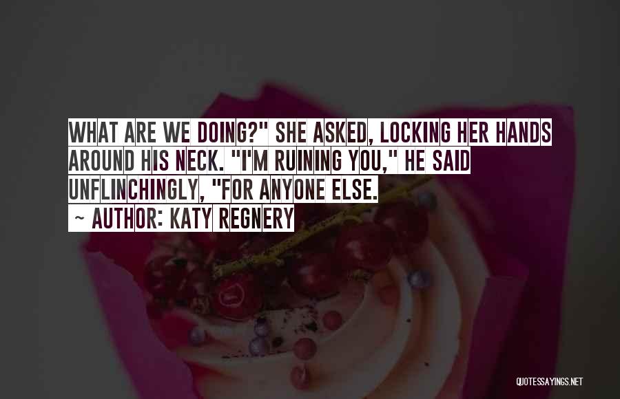 Katy Regnery Quotes: What Are We Doing? She Asked, Locking Her Hands Around His Neck. I'm Ruining You, He Said Unflinchingly, For Anyone