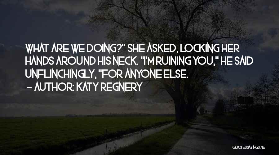 Katy Regnery Quotes: What Are We Doing? She Asked, Locking Her Hands Around His Neck. I'm Ruining You, He Said Unflinchingly, For Anyone
