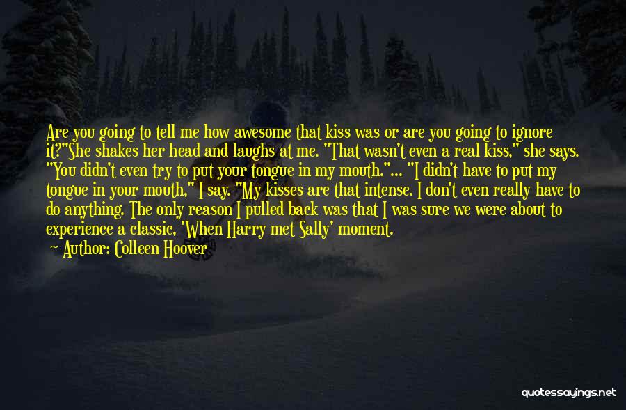 Colleen Hoover Quotes: Are You Going To Tell Me How Awesome That Kiss Was Or Are You Going To Ignore It?she Shakes Her