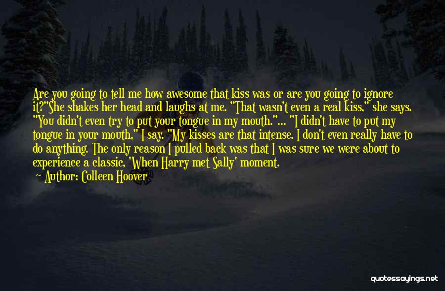 Colleen Hoover Quotes: Are You Going To Tell Me How Awesome That Kiss Was Or Are You Going To Ignore It?she Shakes Her