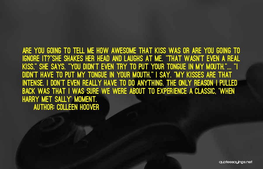 Colleen Hoover Quotes: Are You Going To Tell Me How Awesome That Kiss Was Or Are You Going To Ignore It?she Shakes Her