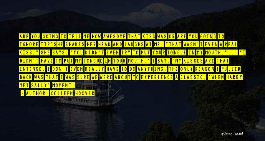 Colleen Hoover Quotes: Are You Going To Tell Me How Awesome That Kiss Was Or Are You Going To Ignore It?she Shakes Her