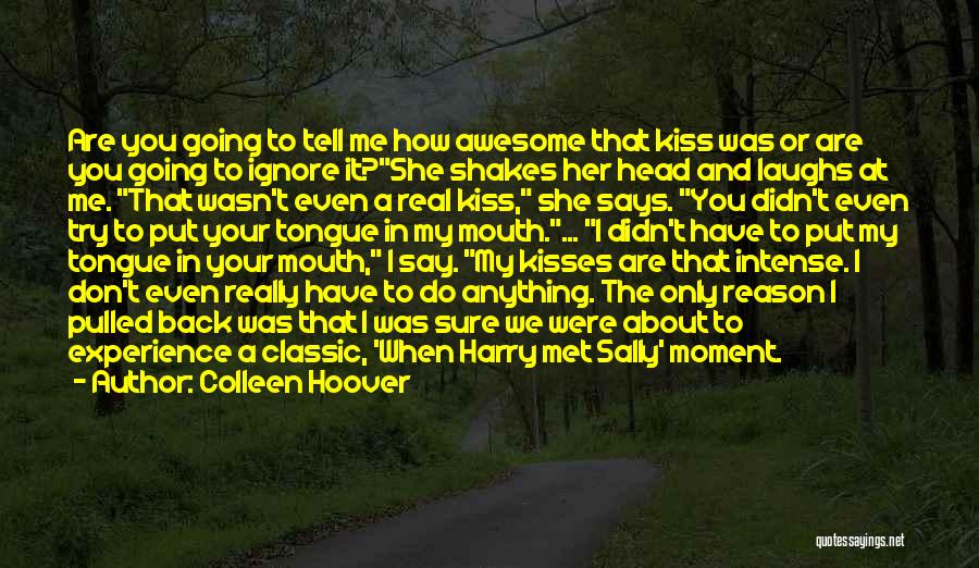 Colleen Hoover Quotes: Are You Going To Tell Me How Awesome That Kiss Was Or Are You Going To Ignore It?she Shakes Her