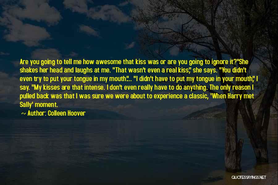 Colleen Hoover Quotes: Are You Going To Tell Me How Awesome That Kiss Was Or Are You Going To Ignore It?she Shakes Her