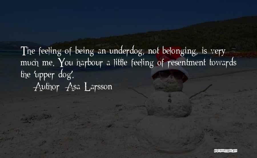 Asa Larsson Quotes: The Feeling Of Being An Underdog, Not Belonging, Is Very Much Me. You Harbour A Little Feeling Of Resentment Towards