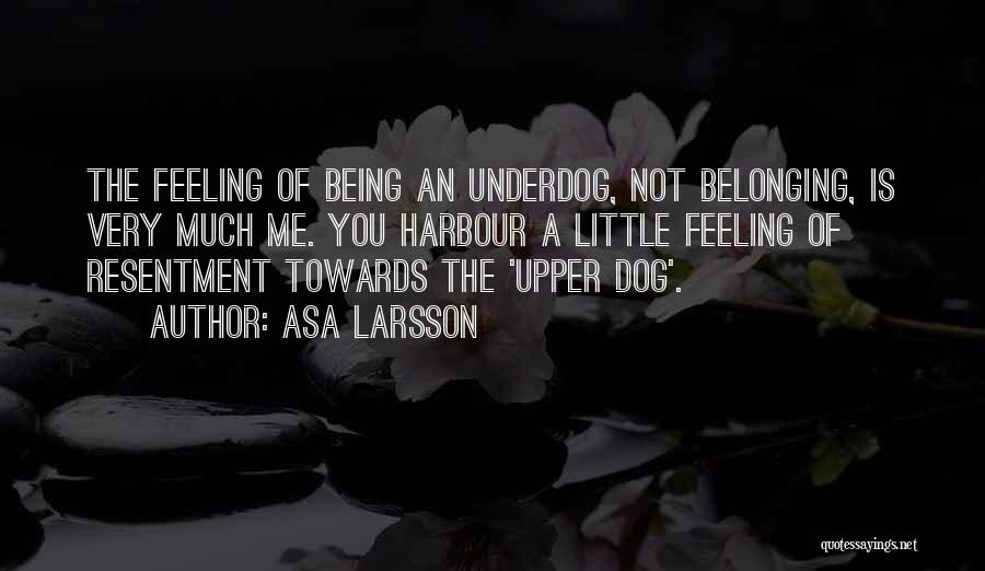 Asa Larsson Quotes: The Feeling Of Being An Underdog, Not Belonging, Is Very Much Me. You Harbour A Little Feeling Of Resentment Towards